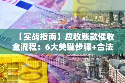 武汉【实战指南】应收账款催收全流程：6大关键步骤+合法回款技巧