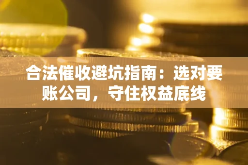 武汉合法催收避坑指南：选对要账公司，守住权益底线