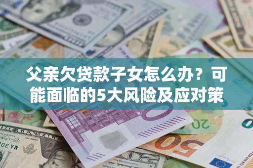 武汉父亲欠贷款子女怎么办?可能面临的5大风险及应对策略 武汉父亲欠贷款子女怎么办?可能面临的5大风险及应对策略