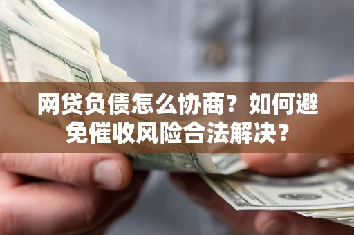 武汉网贷负债怎么协商？如何避免催收风险合法解决？