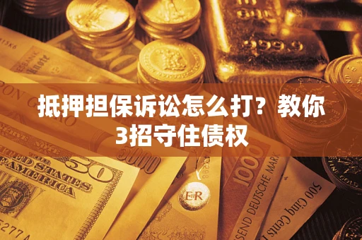 武汉抵押担保诉讼怎么打？教你3招守住债权