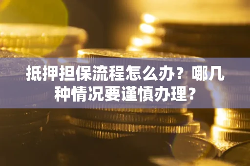 武汉抵押担保流程怎么办？哪几种情况要谨慎办理？