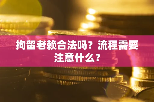 武汉拘留老赖合法吗？流程需要注意什么？