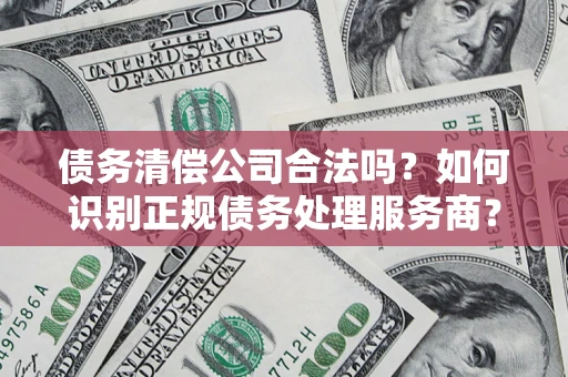 武汉债务清偿公司合法吗？如何识别正规债务处理服务商？
