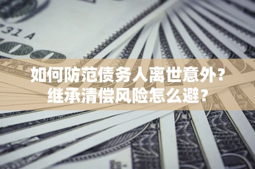 武汉如何防范债务人离世意外？继承清偿风险怎么避？