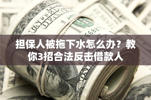 武汉担保人被拖下水怎么办？教你3招合法反击借款人
