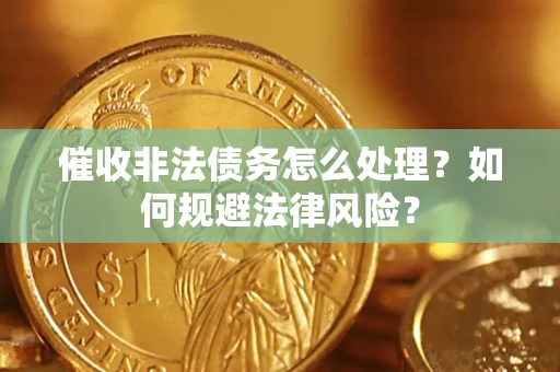 武汉催收非法债务怎么处理？如何规避法律风险？