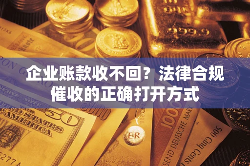 武汉企业账款收不回？法律合规催收的正确打开方式