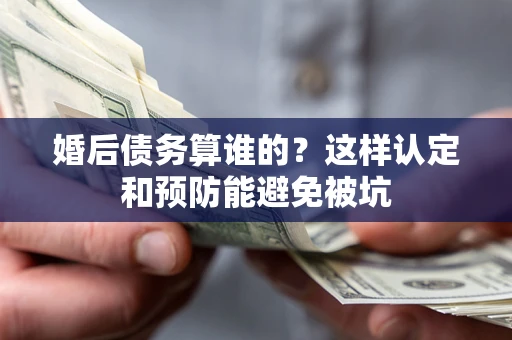 武汉婚后债务算谁的？这样认定和预防能避免被坑