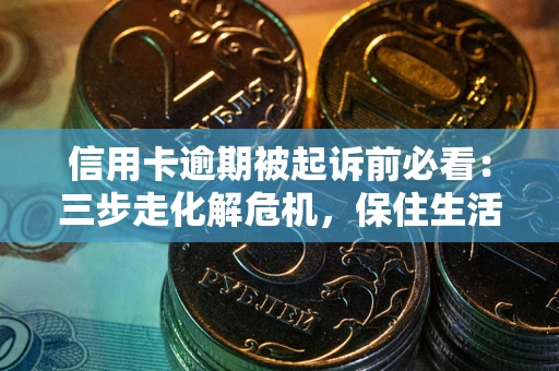 武汉信用卡逾期被起诉前必看：三步走化解危机，保住生活尊严