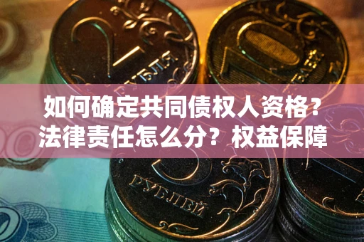 武汉如何确定共同债权人资格？法律责任怎么分？权益保障技巧揭秘！