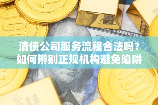 武汉清债公司服务流程合法吗？如何辨别正规机构避免陷阱？