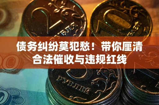 武汉债务纠纷莫犯愁！带你厘清合法催收与违规红线