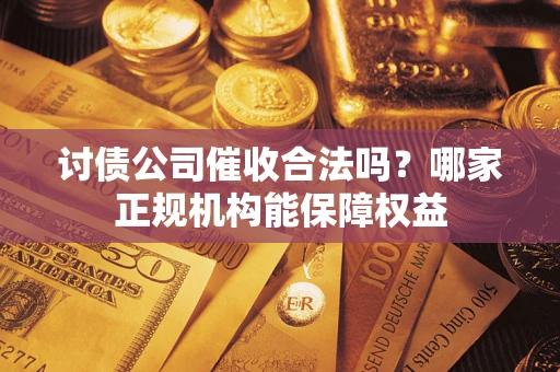 武汉讨债公司催收合法吗？哪家正规机构能保障权益