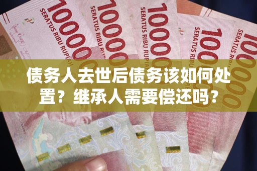 武汉债务人去世后债务该如何处置？继承人需要偿还吗？