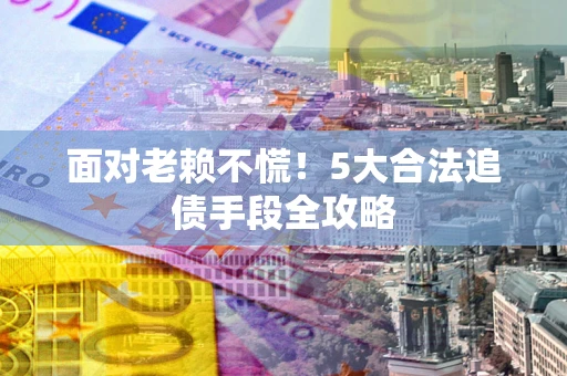 武汉面对老赖不慌！5大合法追债手段全攻略