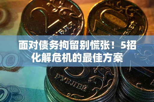 武汉面对债务拘留别慌张！5招化解危机的最佳方案