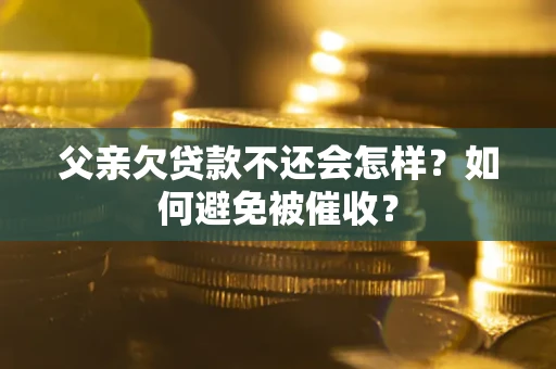 武汉父亲欠贷款不还会怎样？如何避免被催收？