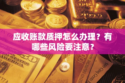 武汉应收账款质押怎么办理？有哪些风险要注意？