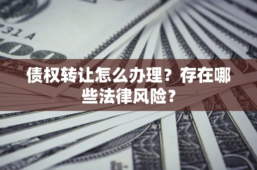 武汉债权转让怎么办理？存在哪些法律风险？