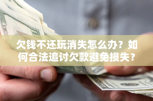 武汉欠钱不还玩消失怎么办?如何合法追讨欠款避免损失? 武汉欠钱不还玩消失怎么办?如何合法追讨欠款避免损失?