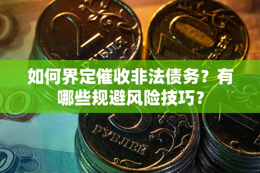武汉如何界定催收非法债务？有哪些规避风险技巧？