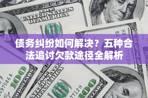 武汉债务纠纷如何解决？五种合法追讨欠款途径全解析
