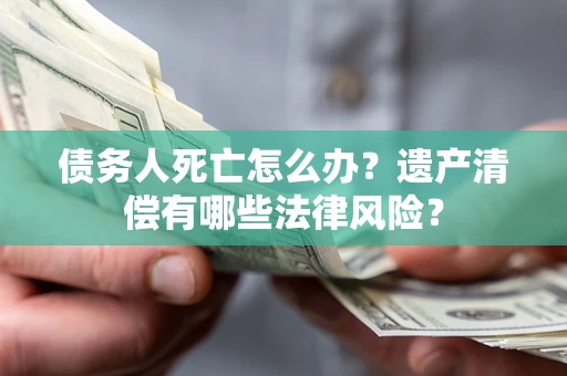 武汉债务人死亡怎么办？遗产清偿有哪些法律风险？