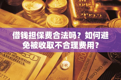 武汉借钱担保费合法吗？如何避免被收取不合理费用？