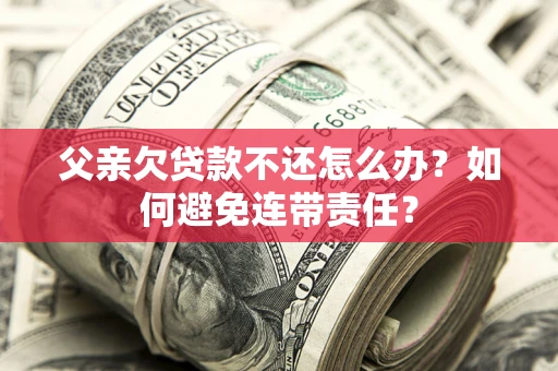 武汉父亲欠贷款不还怎么办？如何避免连带责任？