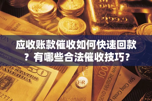 武汉应收账款催收如何快速回款？有哪些合法催收技巧？