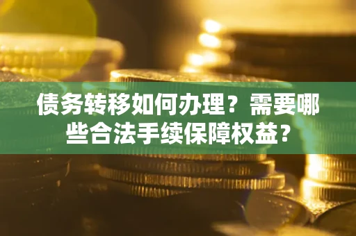 武汉债务转移如何办理？需要哪些合法手续保障权益？
