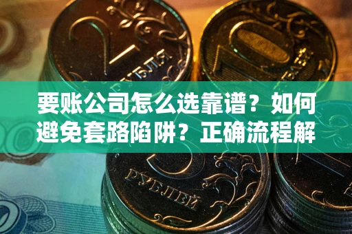 武汉要账公司怎么选靠谱？如何避免套路陷阱？正确流程解析