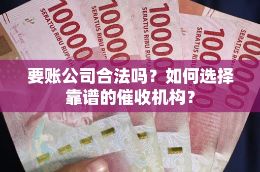 武汉要账公司合法吗？如何选择靠谱的催收机构？