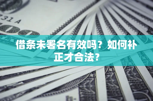 武汉借条未署名有效吗？如何补正才合法？