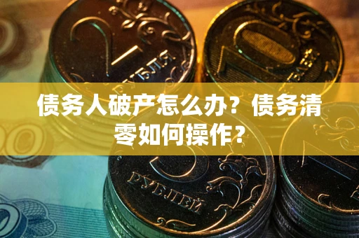 武汉债务人破产怎么办？债务清零如何操作？