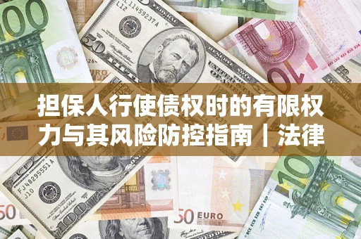 武汉担保人行使债权时的有限权力与其风险防控指南｜法律实务解析