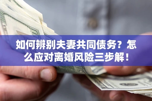 武汉如何辨别夫妻共同债务？怎么应对离婚风险三步解！