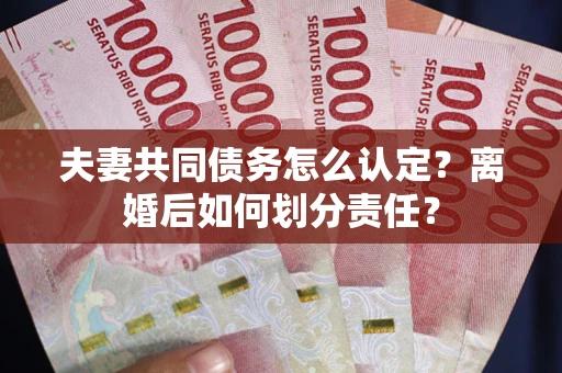 武汉夫妻共同债务怎么认定？离婚后如何划分责任？