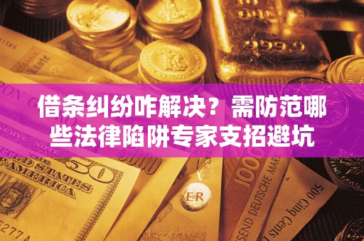 武汉借条纠纷咋解决？需防范哪些法律陷阱专家支招避坑