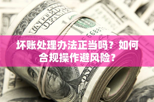 武汉坏账处理办法正当吗？如何合规操作避风险？