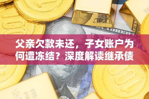 武汉父亲欠款未还，子女账户为何遭冻结？深度解读继承债务迷局