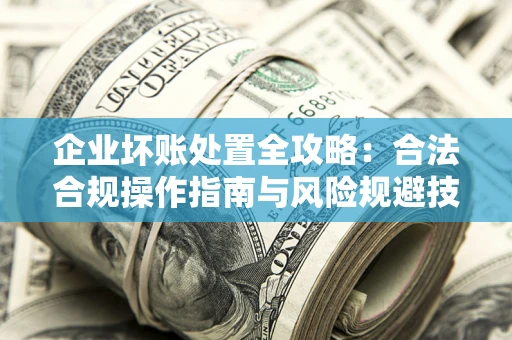 武汉企业坏账处置全攻略：合法合规操作指南与风险规避技巧解析