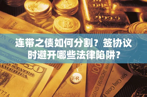 武汉连带之债如何分割？签协议时避开哪些法律陷阱？