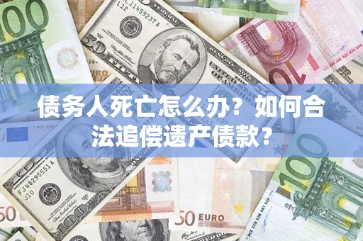 武汉债务人死亡怎么办？如何合法追偿遗产债款？