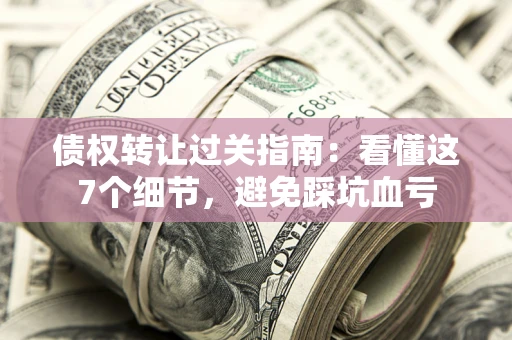 武汉债权转让过关指南：看懂这7个细节，避免踩坑血亏
