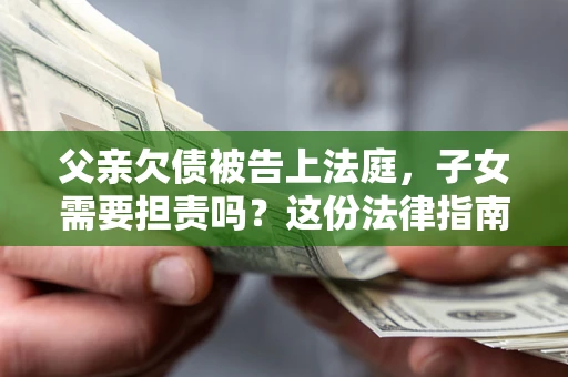 武汉父亲欠债被告上法庭，子女需要担责吗？这份法律指南必须看完