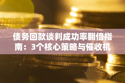 武汉债务回款谈判成功率翻倍指南：3个核心策略与催收机构避坑法则