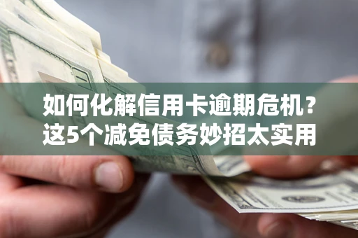 武汉如何化解信用卡逾期危机？这5个减免债务妙招太实用