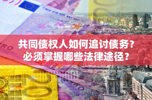 武汉共同债权人如何追讨债务？必须掌握哪些法律途径？